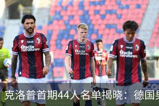 克洛普首期44人名单揭晓：德国男足迎来新挑战与新星崛起